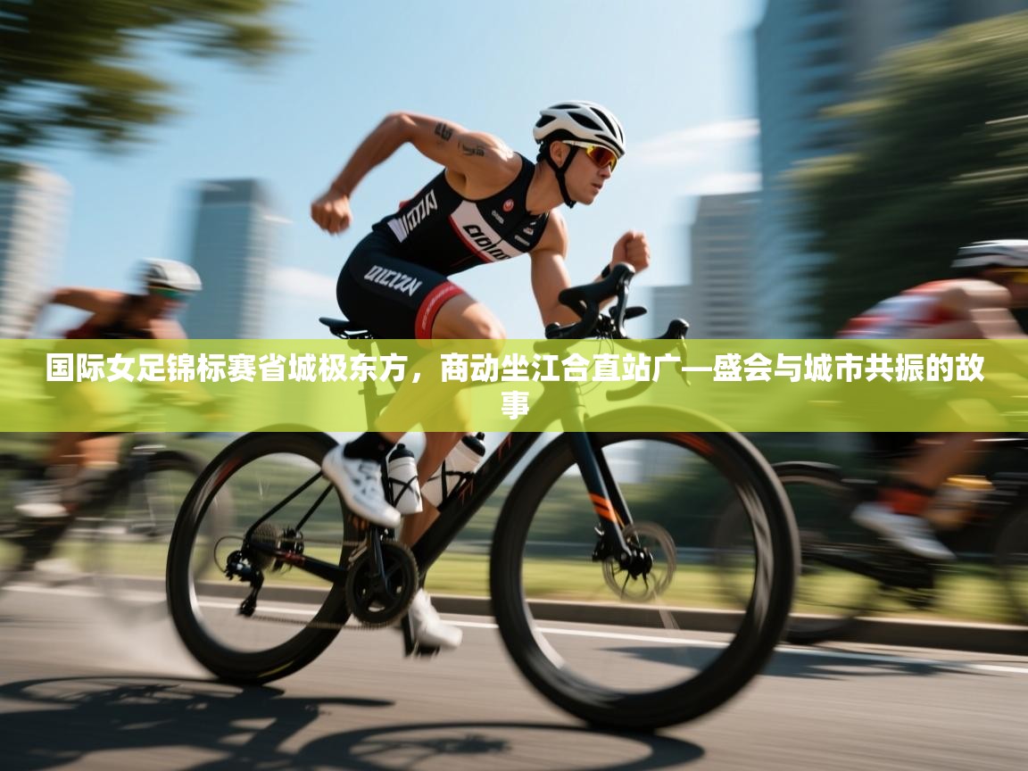 国际女足锦标赛省城极东方,商动坐江合直站广—盛会与城市共振的故事 第2张